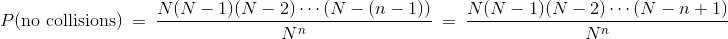 P(\mbox{no collisions}) ~=~ \frac{N(N-1)(N-2) \cdots (N-(n-1))}{N^n} ~=~ \frac{N(N-1)(N-2) \cdots (N-n+1)}{N^n}