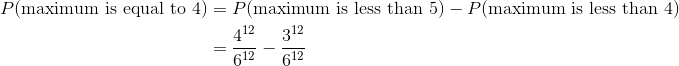 \begin{align*} P(\text{maximum is equal to 4}) &= P(\text{maximum is less than 5}) - P(\text{maximum is less than 4}) \\ &= \frac{4^{12}}{6^{12}} - \frac{3^{12}}{6^{12}} \end{align*}