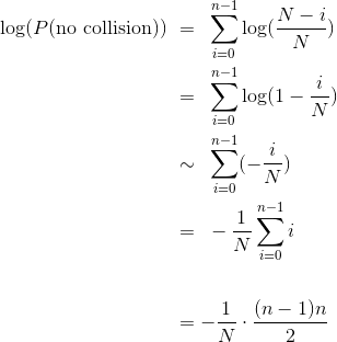 \begin{align*} \log(P(\text{no collision})) ~ &=~ \sum_{i=0}^{n-1} \log(\frac{N-i}{N}) \\ &=~ \sum_{i=0}^{n-1} \log(1 - \frac{i}{N}) \\ &\sim ~ \sum_{i=0}^{n-1} (- \frac{i}{N}) \\ &=~ -\frac{1}{N} \sum_{i=0}^{n-1} i \\ \\ &= - \frac{1}{N} \cdot \frac{(n-1)n}{2} \end{align*}