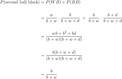 \begin{align*} P(\text{second ball black}) &= P(WB) + P(BB) \\ \\ &= \frac{w}{b+w} \cdot \frac{b}{b+w+d} ~+~ \frac{b}{b+w} \cdot \frac{b+d}{b+w+d} \\ \\ &= \frac{wb + b^2 + bd}{(b+w)(b+w+d)} \\ \\ &= \frac{b(b+w+d)}{(b+w)(b+w+d)} \\ \\ &= \frac{b}{b+w} \end{align*}