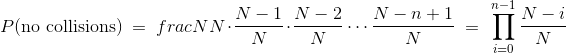 P(\mbox{no collisions}) ~=~ frac{N}{N} \cdot \frac{N-1}{N} \cdot \frac{N-2}{N} \cdots \frac{N-n+1}{N} ~=~ \prod_{i=0}^{n-1} \frac{N-i}{N}